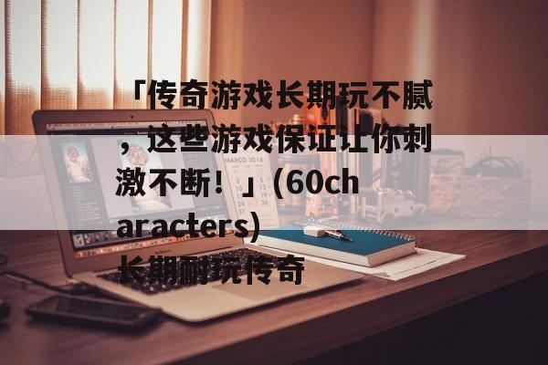 「传奇游戏长期玩不腻，这些游戏保证让你刺激不断！」(60characters) 长期耐玩传奇