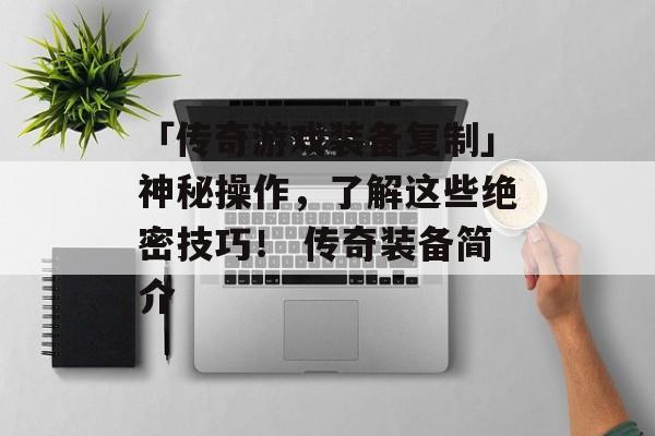 「传奇游戏装备复制」神秘操作，了解这些绝密技巧！ 传奇装备简介