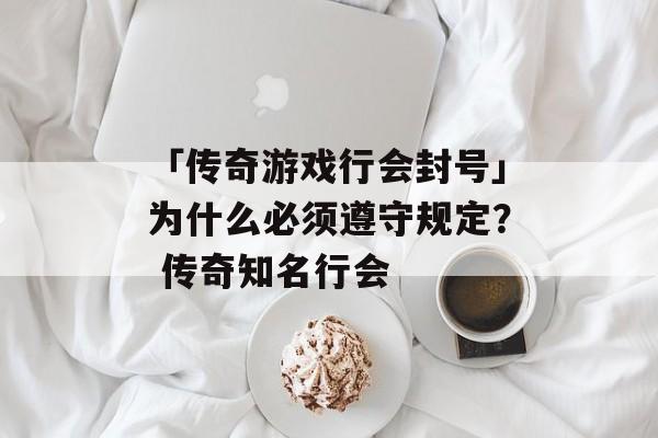 「传奇游戏行会封号」为什么必须遵守规定？ 传奇知名行会
