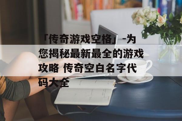 「传奇游戏空格」-为您揭秘最新最全的游戏攻略 传奇空白名字代码大全