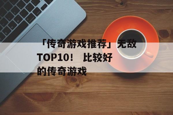 「传奇游戏推荐」无敌TOP10！ 比较好的传奇游戏