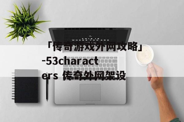 「传奇游戏外网攻略」-53characters 传奇外网架设