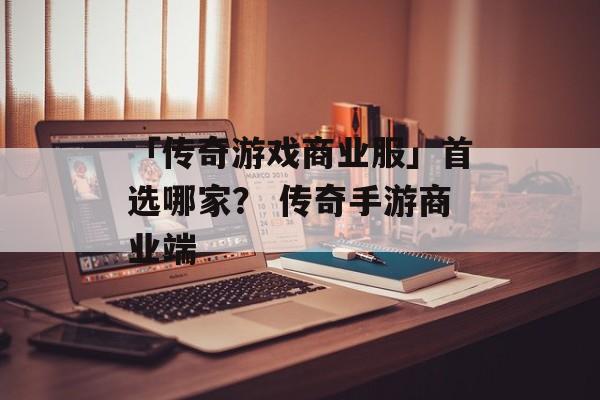 「传奇游戏商业服」首选哪家？ 传奇手游商业端