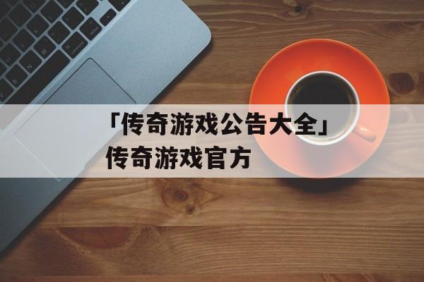 「传奇游戏公告大全」 传奇游戏官方