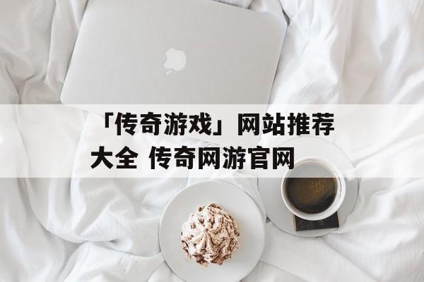 「传奇游戏」网站推荐大全 传奇网游官网