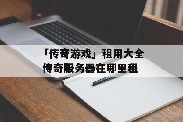 「传奇游戏」租用大全 传奇服务器在哪里租