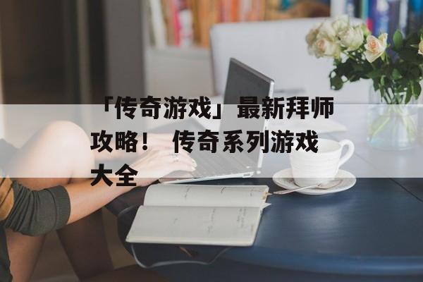 「传奇游戏」最新拜师攻略！ 传奇系列游戏大全