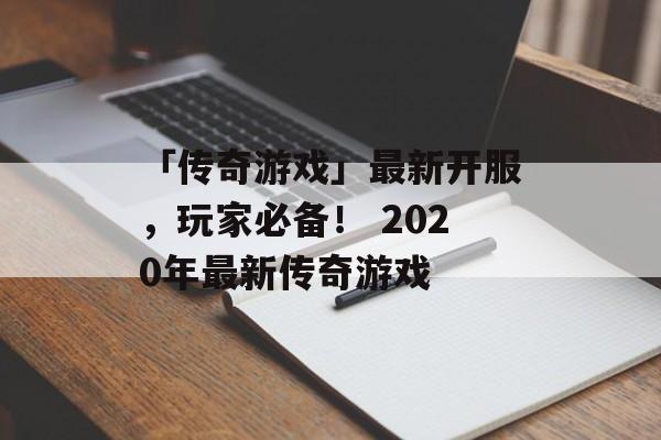 「传奇游戏」最新开服，玩家必备！ 2020年最新传奇游戏