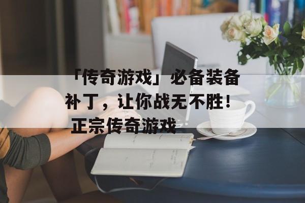 「传奇游戏」必备装备补丁，让你战无不胜！ 正宗传奇游戏