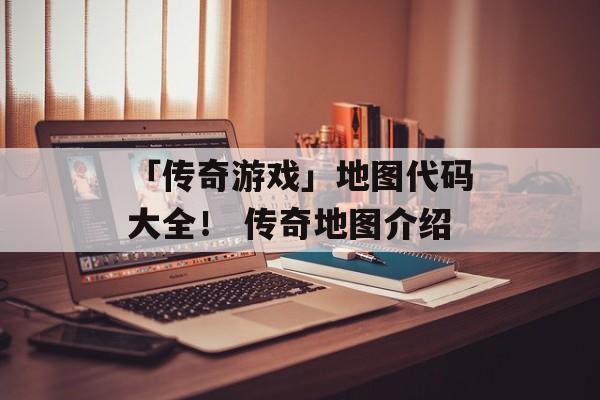 「传奇游戏」地图代码大全！ 传奇地图介绍