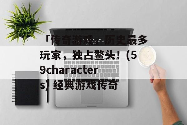 「传奇游戏」历史最多玩家，独占鳌头！(59characters) 经典游戏传奇