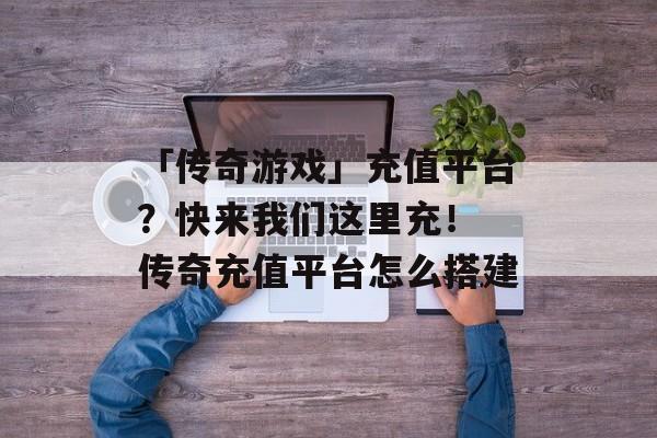 「传奇游戏」充值平台？快来我们这里充！ 传奇充值平台怎么搭建