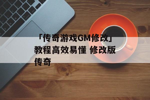 「传奇游戏GM修改」教程高效易懂 修改版传奇