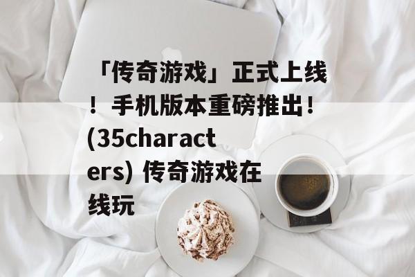 「传奇游戏」正式上线！手机版本重磅推出！(35characters) 传奇游戏在线玩