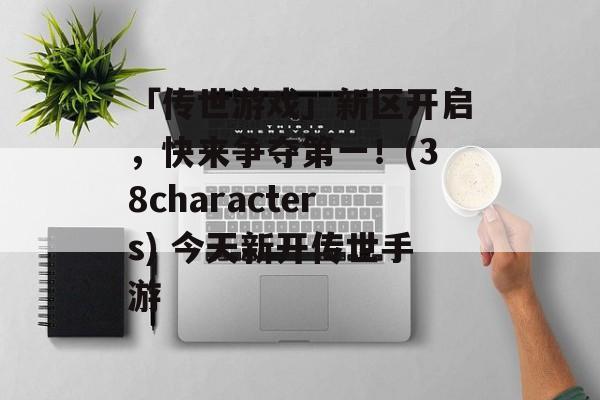 「传世游戏」新区开启，快来争夺第一！(38characters) 今天新开传世手游