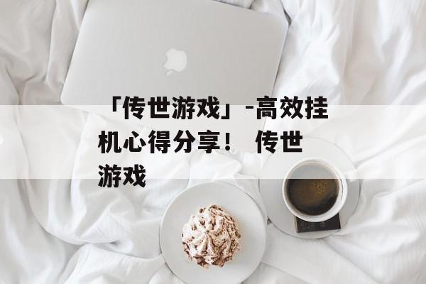 「传世游戏」-高效挂机心得分享！ 传世 游戏