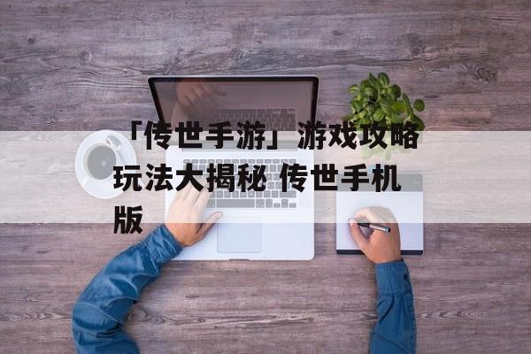 「传世手游」游戏攻略玩法大揭秘 传世手机版