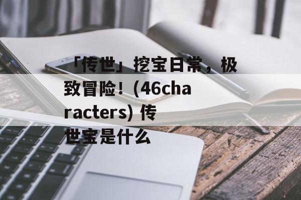 「传世」挖宝日常，极致冒险！(46characters) 传世宝是什么