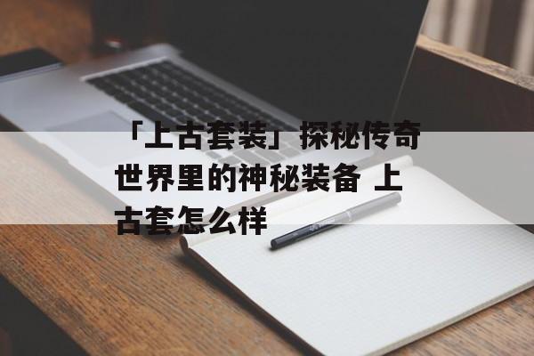 「上古套装」探秘传奇世界里的神秘装备 上古套怎么样