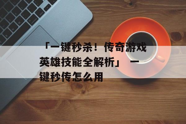 「一键秒杀！传奇游戏英雄技能全解析」 一键秒传怎么用