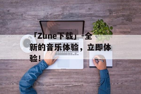 「Zune下载」-全新的音乐体验，立即体验！