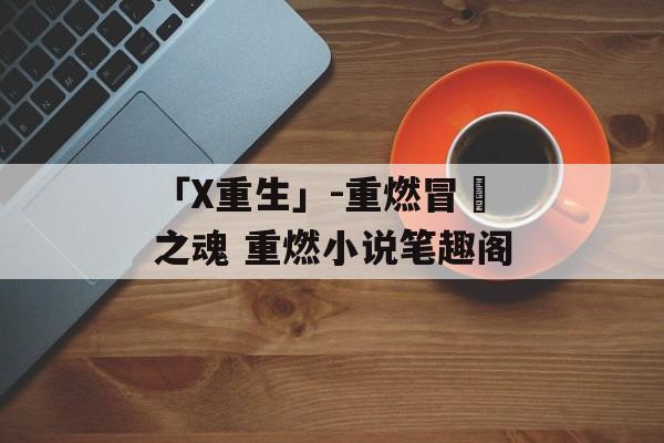 「X重生」-重燃冒險之魂 重燃小说笔趣阁