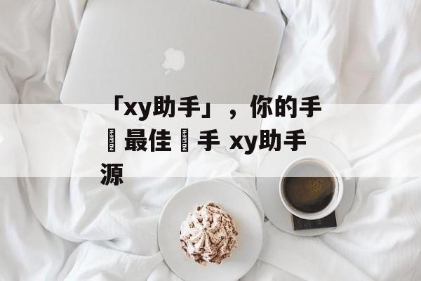 「xy助手」，你的手機最佳幫手 xy助手源