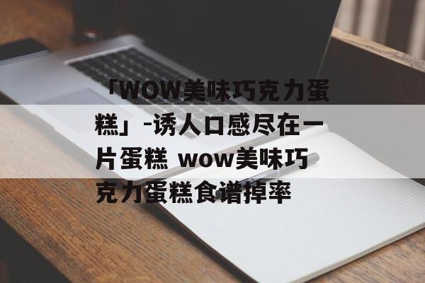 「WOW美味巧克力蛋糕」-诱人口感尽在一片蛋糕 wow美味巧克力蛋糕食谱掉率