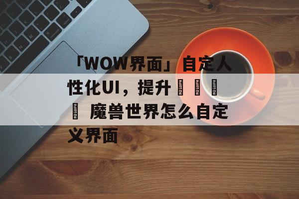 「WOW界面」自定人性化UI，提升遊戲體驗 魔兽世界怎么自定义界面