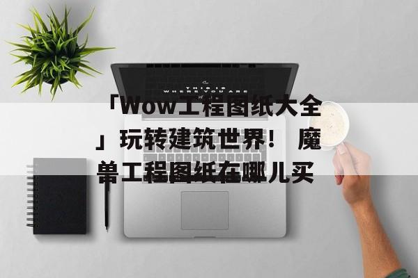 「Wow工程图纸大全」玩转建筑世界！ 魔兽工程图纸在哪儿买