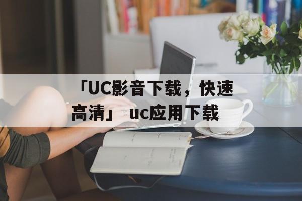 「UC影音下载，快速高清」 uc应用下载