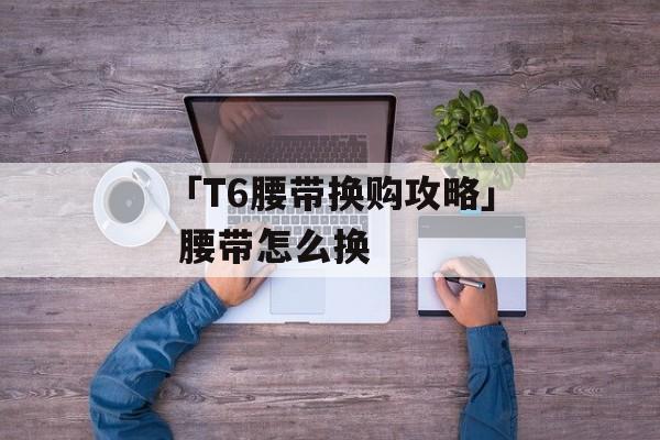 「T6腰带换购攻略」 腰带怎么换