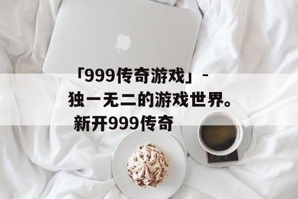 「999传奇游戏」-独一无二的游戏世界。 新开999传奇