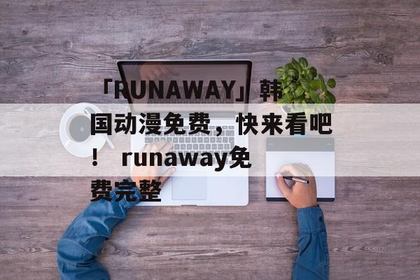 「RUNAWAY」韩国动漫免费，快来看吧！ runaway免费完整