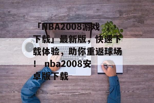 「NBA2008游戏下载」最新版，快速下载体验，助你重返球场！ nba2008安卓版下载