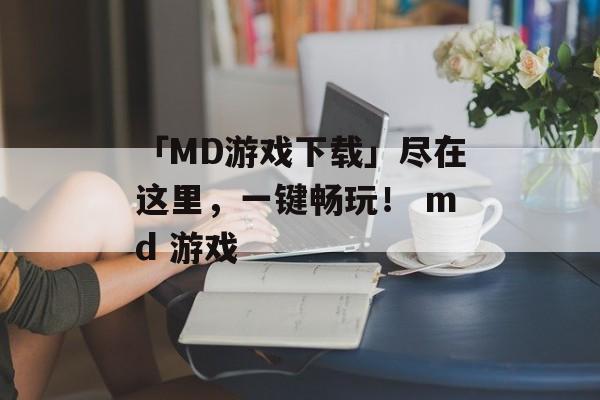 「MD游戏下载」尽在这里，一键畅玩！ md 游戏