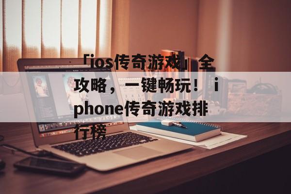 「ios传奇游戏」全攻略，一键畅玩！ iphone传奇游戏排行榜