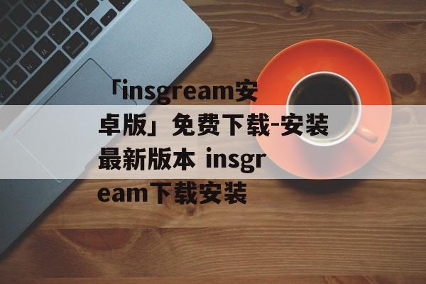 「insgream安卓版」免费下载-安装最新版本 insgream下载安装