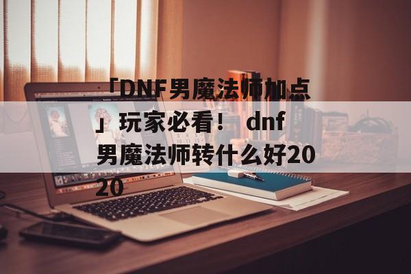 「DNF男魔法师加点」玩家必看！ dnf男魔法师转什么好2020