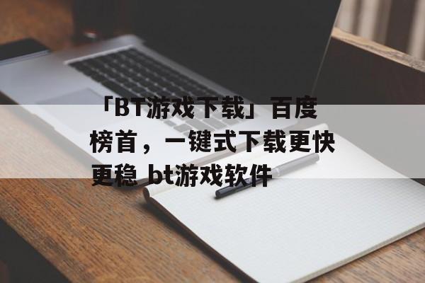 「BT游戏下载」百度榜首，一键式下载更快更稳 bt游戏软件