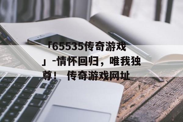 「65535传奇游戏」-情怀回归，唯我独尊！ 传奇游戏网址