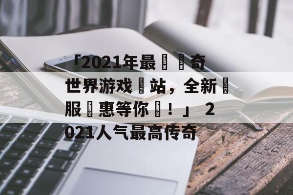 「2021年最強傳奇世界游戏網站，全新開服優惠等你來！」 2021人气最高传奇