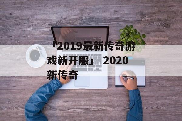 「2019最新传奇游戏新开服」 2020新传奇