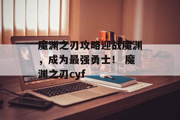 魔渊之刃攻略迎战魔渊，成为最强勇士！ 魔渊之刃cyf