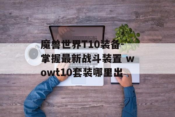 魔兽世界T10装备-掌握最新战斗装置 wowt10套装哪里出