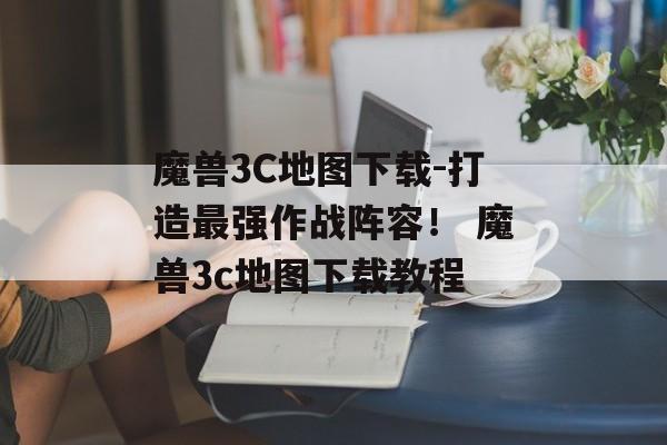 魔兽3C地图下载-打造最强作战阵容！ 魔兽3c地图下载教程