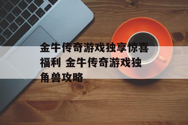 金牛传奇游戏独享惊喜福利 金牛传奇游戏独角兽攻略