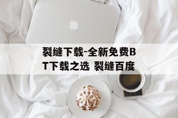 裂缝下载-全新免费BT下载之选 裂缝百度