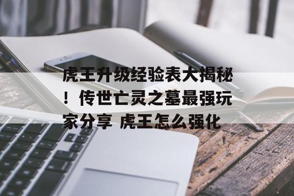 虎王升级经验表大揭秘！传世亡灵之墓最强玩家分享 虎王怎么强化
