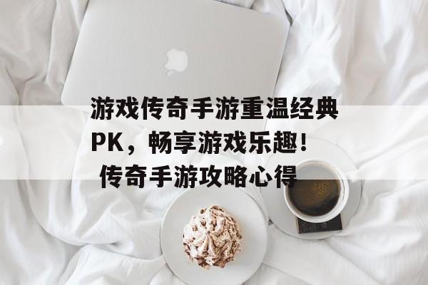 游戏传奇手游重温经典PK，畅享游戏乐趣！ 传奇手游攻略心得